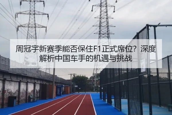周冠宇新赛季能否保住F1正式席位？深度解析中国车手的机遇与挑战