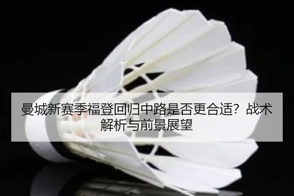 曼城新赛季福登回归中路是否更合适？战术解析与前景展望